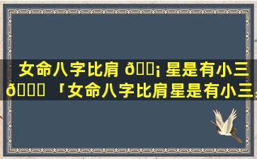 女命八字比肩 🐡 星是有小三 🐅 「女命八字比肩星是有小三星吗」